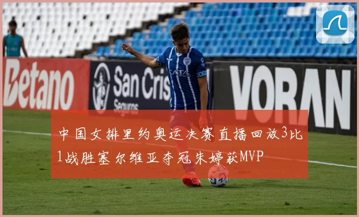 中国女排里约奥运决赛直播回放3比1战胜塞尔维亚夺冠朱婷获MVP