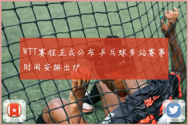 WTT赛程正式公布 乒乓球多站赛事时间安排出炉