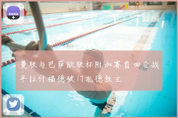 曼联与巴萨欧联杯附加赛首回合战平拉什福德破门孔德救主