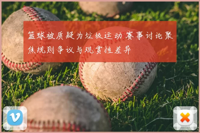 篮球被质疑为垃圾运动 赛事讨论聚焦规则争议与观赏性差异