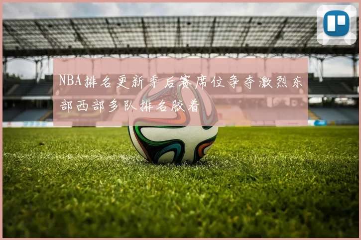 NBA排名更新季后赛席位争夺激烈东部西部多队排名胶着