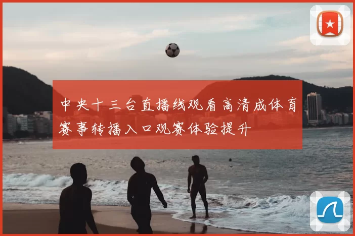 中央十三台直播线观看高清成体育赛事转播入口观赛体验提升