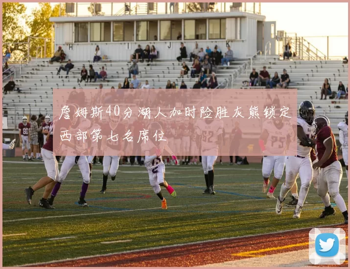 詹姆斯40分湖人加时险胜灰熊锁定西部第七名席位