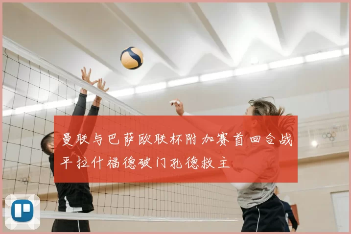 曼联与巴萨欧联杯附加赛首回合战平拉什福德破门孔德救主