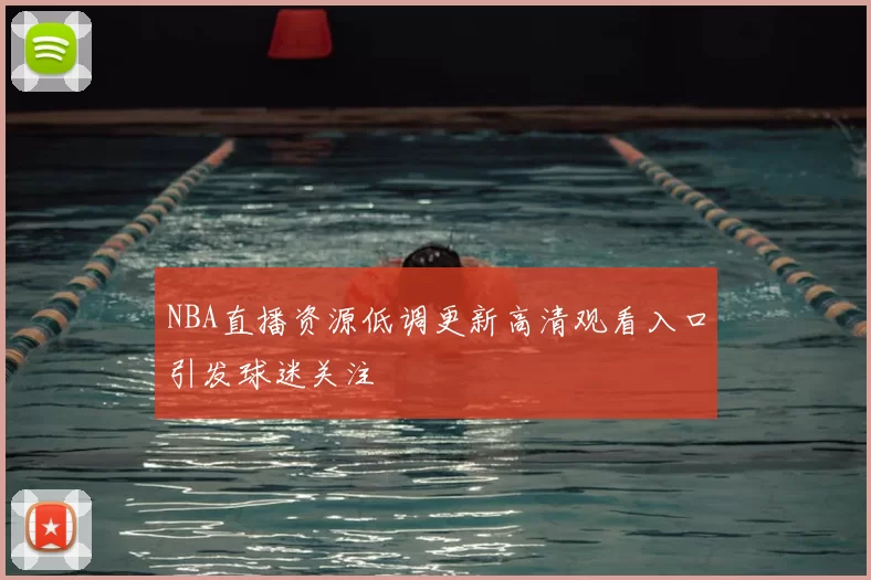 NBA直播资源低调更新高清观看入口引发球迷关注