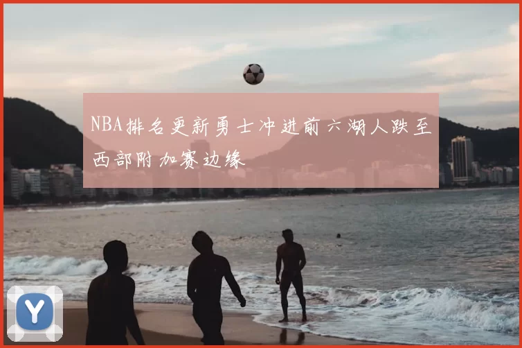 NBA排名更新勇士冲进前六湖人跌至西部附加赛边缘