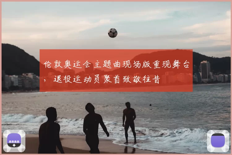 伦敦奥运会主题曲现场版重现舞台，退役运动员聚首致敬往昔