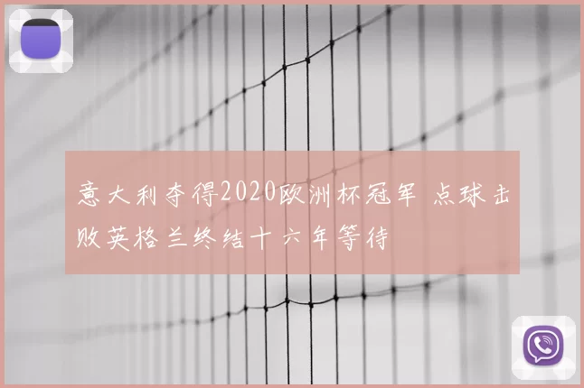 意大利夺得2020欧洲杯冠军 点球击败英格兰终结十六年等待