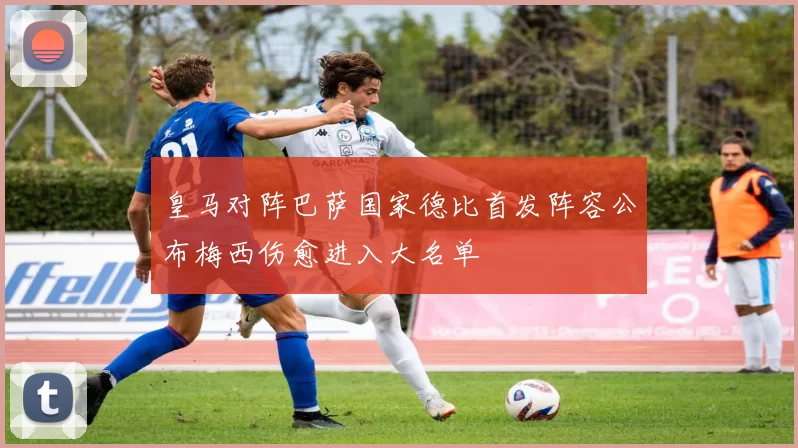 皇马对阵巴萨国家德比首发阵容公布梅西伤愈进入大名单