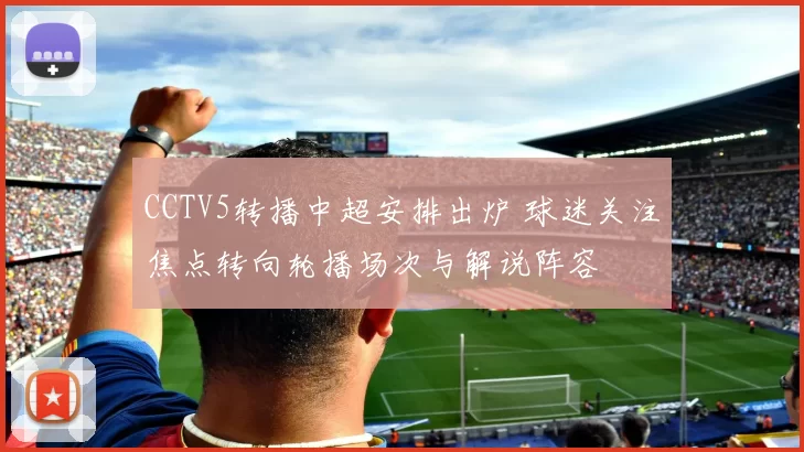 CCTV5转播中超安排出炉 球迷关注焦点转向轮播场次与解说阵容