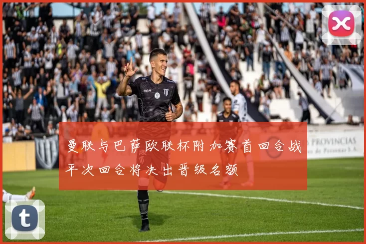 曼联与巴萨欧联杯附加赛首回合战平次回合将决出晋级名额