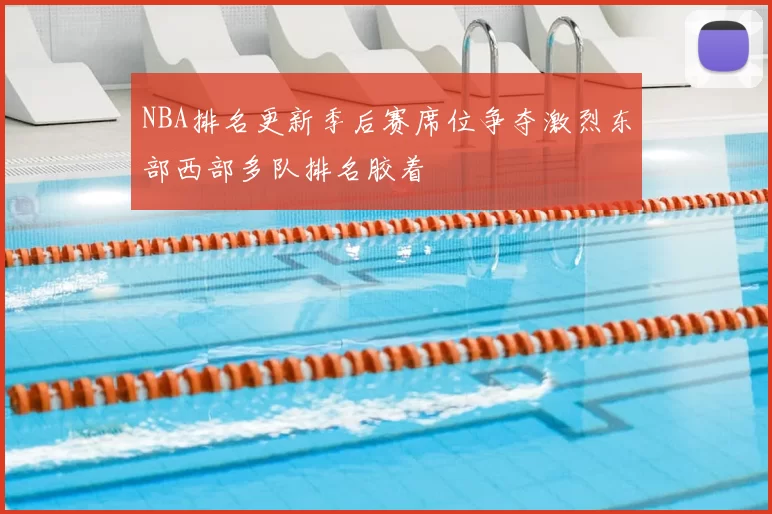 NBA排名更新季后赛席位争夺激烈东部西部多队排名胶着