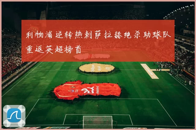 利物浦逆转热刺萨拉赫绝杀助球队重返英超榜首