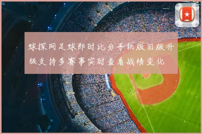 球探网足球即时比分手机版旧版升级支持多赛事实时查看战绩变化