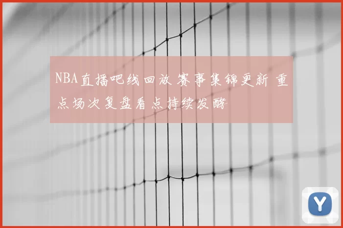 NBA直播吧线回放 赛事集锦更新 重点场次复盘看点持续发酵